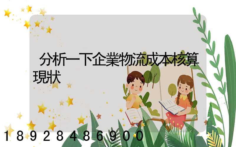 分析一下企業物流成本核算現狀。